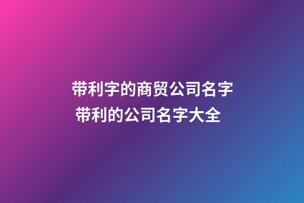 带利字的商贸公司名字 带利的公司名字大全-第1张-公司起名-玄机派